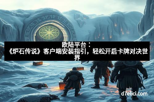 欧陆平台：《炉石传说》客户端安装指引，轻松开启卡牌对决世界