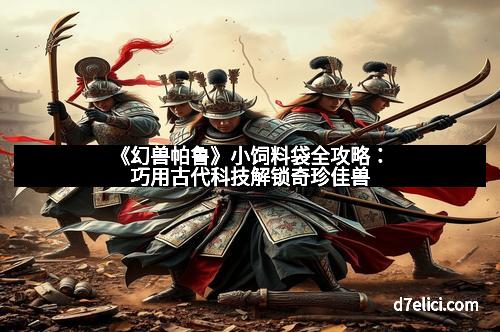 《幻兽帕鲁》小饲料袋全攻略：巧用古代科技解锁奇珍佳兽