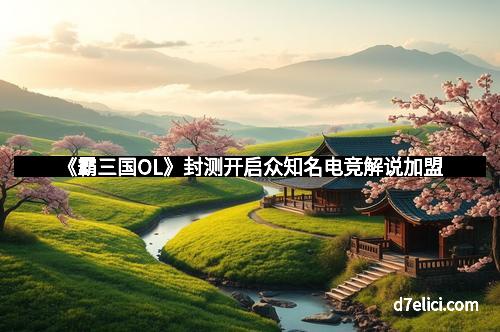 《霸三国OL》封测开启众知名电竞解说加盟